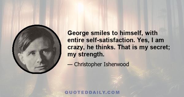 George smiles to himself, with entire self-satisfaction. Yes, I am crazy, he thinks. That is my secret; my strength.