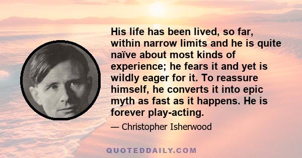 His life has been lived, so far, within narrow limits and he is quite naïve about most kinds of experience; he fears it and yet is wildly eager for it. To reassure himself, he converts it into epic myth as fast as it