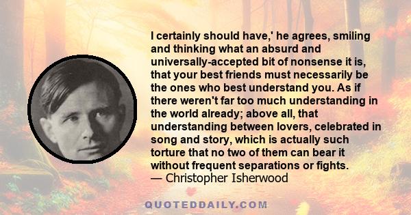 I certainly should have,' he agrees, smiling and thinking what an absurd and universally-accepted bit of nonsense it is, that your best friends must necessarily be the ones who best understand you. As if there weren't