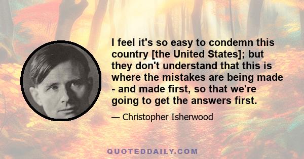 I feel it's so easy to condemn this country [the United States]; but they don't understand that this is where the mistakes are being made - and made first, so that we're going to get the answers first.