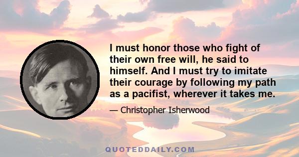 I must honor those who fight of their own free will, he said to himself. And I must try to imitate their courage by following my path as a pacifist, wherever it takes me.