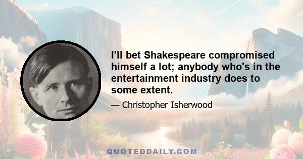 I'll bet Shakespeare compromised himself a lot; anybody who's in the entertainment industry does to some extent.