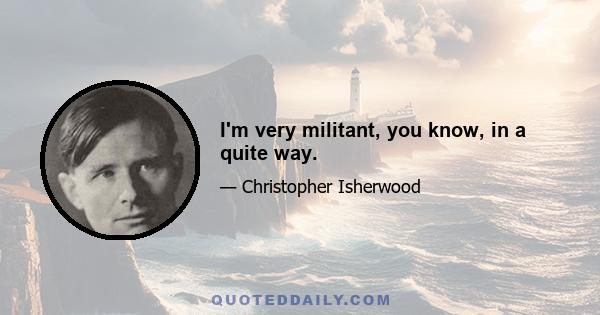 I'm very militant, you know, in a quite way.