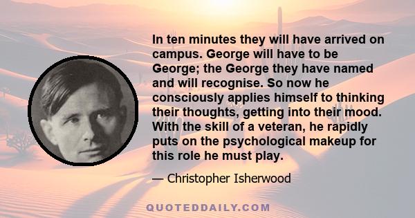 In ten minutes they will have arrived on campus. George will have to be George; the George they have named and will recognise. So now he consciously applies himself to thinking their thoughts, getting into their mood.