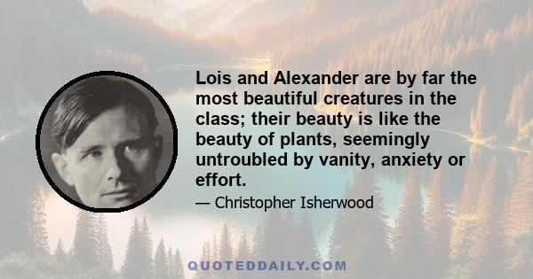 Lois and Alexander are by far the most beautiful creatures in the class; their beauty is like the beauty of plants, seemingly untroubled by vanity, anxiety or effort.