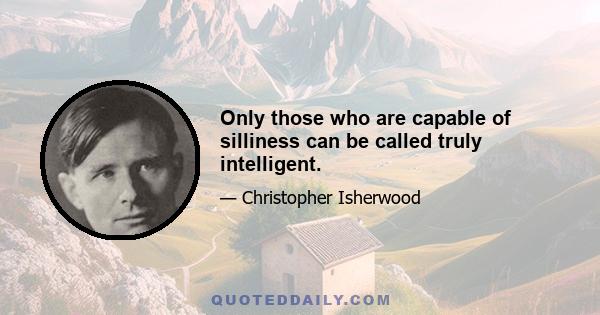 Only those who are capable of silliness can be called truly intelligent.