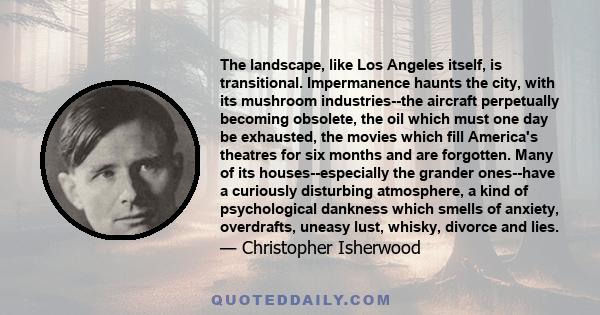 The landscape, like Los Angeles itself, is transitional. Impermanence haunts the city, with its mushroom industries--the aircraft perpetually becoming obsolete, the oil which must one day be exhausted, the movies which