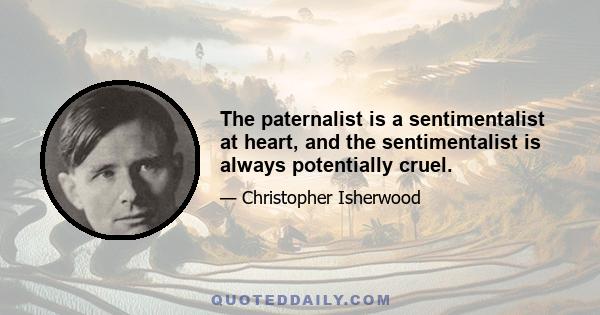 The paternalist is a sentimentalist at heart, and the sentimentalist is always potentially cruel.