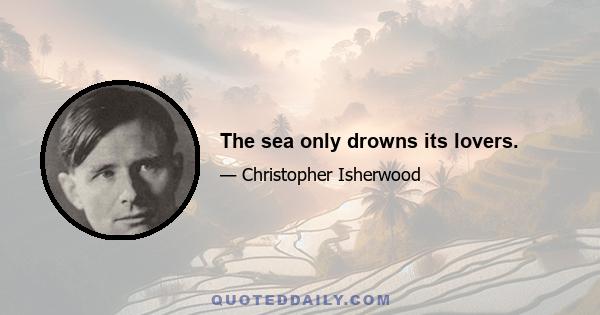 The sea only drowns its lovers.