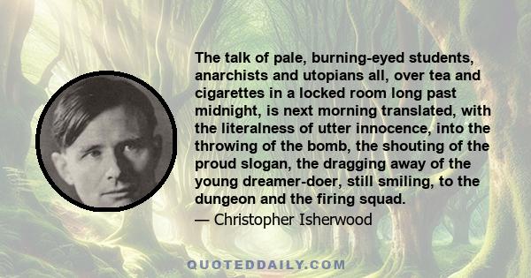 The talk of pale, burning-eyed students, anarchists and utopians all, over tea and cigarettes in a locked room long past midnight, is next morning translated, with the literalness of utter innocence, into the throwing