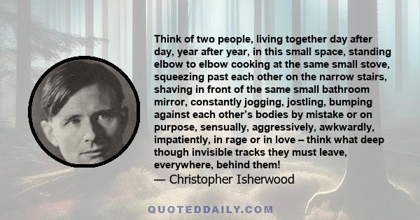 Think of two people, living together day after day, year after year, in this small space, standing elbow to elbow cooking at the same small stove, squeezing past each other on the narrow stairs, shaving in front of the