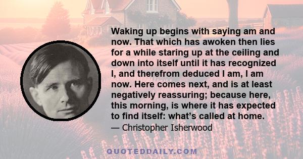 Waking up begins with saying am and now. That which has awoken then lies for a while staring up at the ceiling and down into itself until it has recognized I, and therefrom deduced I am, I am now. Here comes next, and