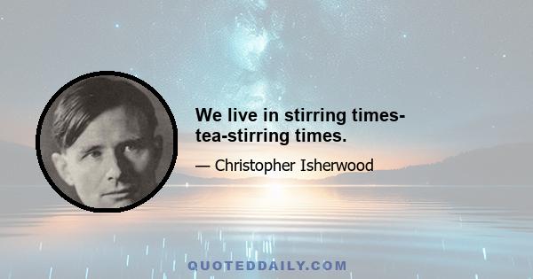 We live in stirring times- tea-stirring times.