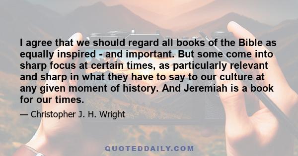 I agree that we should regard all books of the Bible as equally inspired - and important. But some come into sharp focus at certain times, as particularly relevant and sharp in what they have to say to our culture at