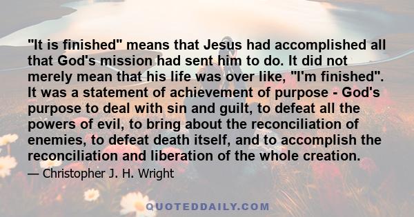 It is finished means that Jesus had accomplished all that God's mission had sent him to do. It did not merely mean that his life was over like, I'm finished. It was a statement of achievement of purpose - God's purpose