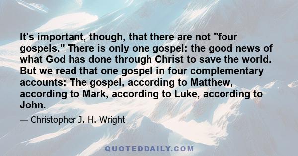 It's important, though, that there are not four gospels. There is only one gospel: the good news of what God has done through Christ to save the world. But we read that one gospel in four complementary accounts: The