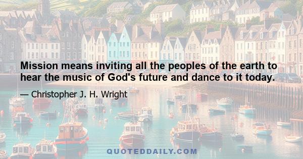 Mission means inviting all the peoples of the earth to hear the music of God's future and dance to it today.