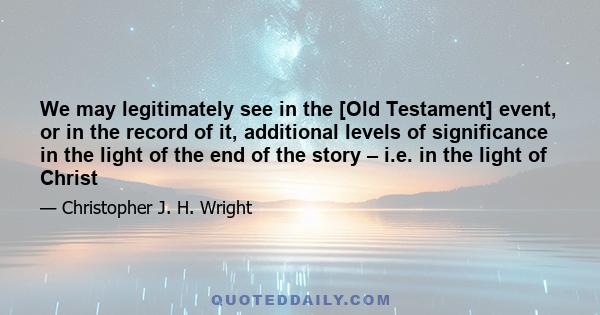 We may legitimately see in the [Old Testament] event, or in the record of it, additional levels of significance in the light of the end of the story – i.e. in the light of Christ