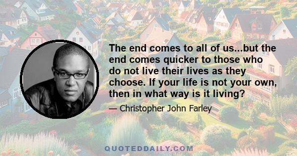 The end comes to all of us...but the end comes quicker to those who do not live their lives as they choose. If your life is not your own, then in what way is it living?