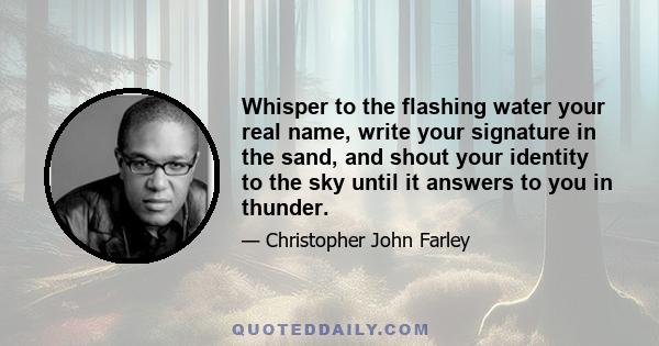 Whisper to the flashing water your real name, write your signature in the sand, and shout your identity to the sky until it answers to you in thunder.