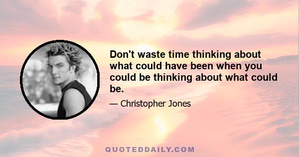 Don't waste time thinking about what could have been when you could be thinking about what could be.