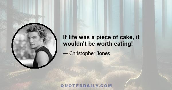 If life was a piece of cake, it wouldn't be worth eating!