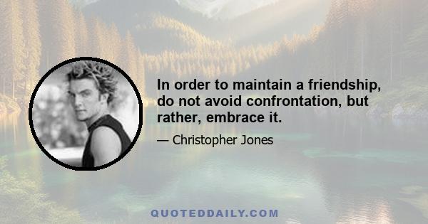 In order to maintain a friendship, do not avoid confrontation, but rather, embrace it.