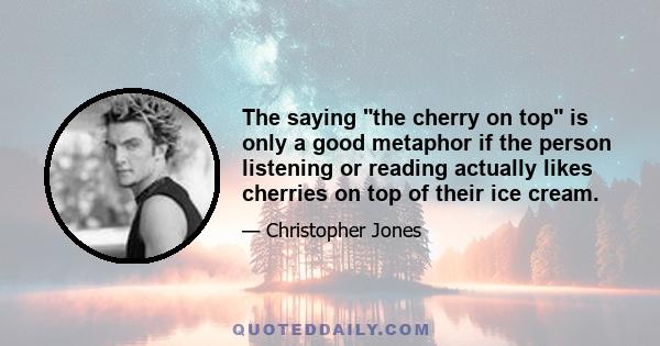 The saying the cherry on top is only a good metaphor if the person listening or reading actually likes cherries on top of their ice cream.