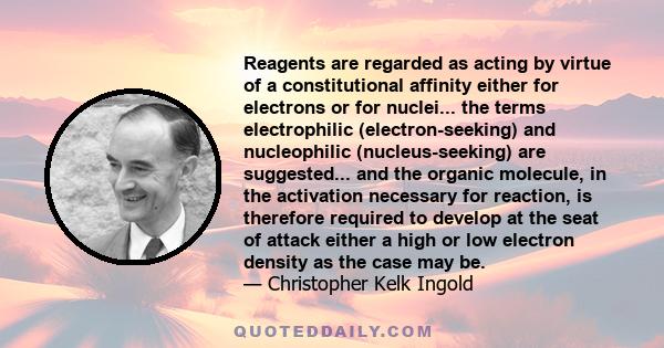 Reagents are regarded as acting by virtue of a constitutional affinity either for electrons or for nuclei... the terms electrophilic (electron-seeking) and nucleophilic (nucleus-seeking) are suggested... and the organic 