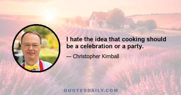 I hate the idea that cooking should be a celebration or a party.