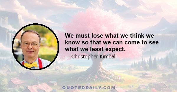 We must lose what we think we know so that we can come to see what we least expect.