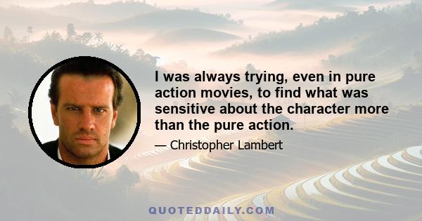 I was always trying, even in pure action movies, to find what was sensitive about the character more than the pure action.