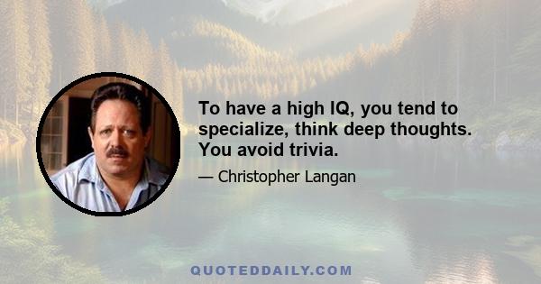 To have a high IQ, you tend to specialize, think deep thoughts. You avoid trivia.