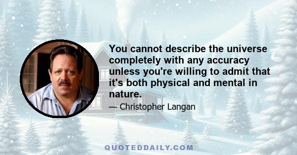 You cannot describe the universe completely with any accuracy unless you're willing to admit that it's both physical and mental in nature.