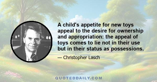 A child's appetite for new toys appeal to the desire for ownership and appropriation: the appeal of toys comes to lie not in their use but in their status as possessions.