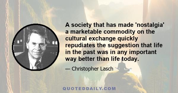 A society that has made 'nostalgia' a marketable commodity on the cultural exchange quickly repudiates the suggestion that life in the past was in any important way better than life today.