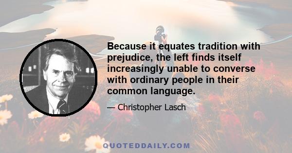 Because it equates tradition with prejudice, the left finds itself increasingly unable to converse with ordinary people in their common language.