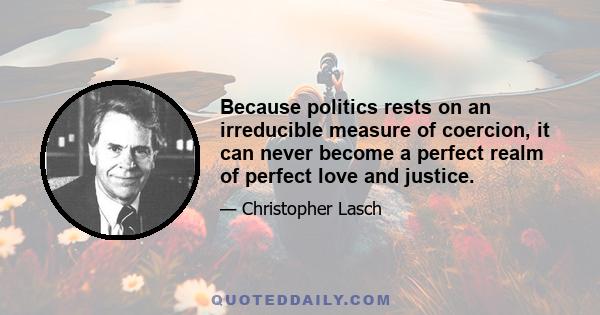 Because politics rests on an irreducible measure of coercion, it can never become a perfect realm of perfect love and justice.