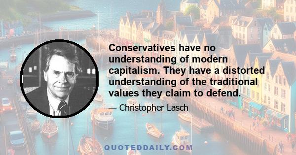 Conservatives have no understanding of modern capitalism. They have a distorted understanding of the traditional values they claim to defend.