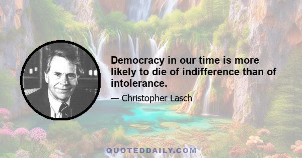 Democracy in our time is more likely to die of indifference than of intolerance.