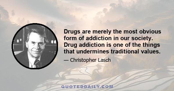 Drugs are merely the most obvious form of addiction in our society. Drug addiction is one of the things that undermines traditional values.