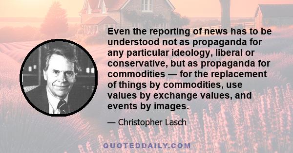 Even the reporting of news has to be understood not as propaganda for any particular ideology, liberal or conservative, but as propaganda for commodities — for the replacement of things by commodities, use values by