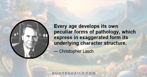 Every age develops its own peculiar forms of pathology, which express in exaggerated form its underlying character structure.