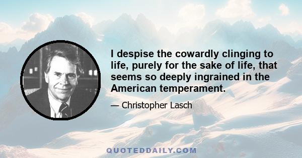 I despise the cowardly clinging to life, purely for the sake of life, that seems so deeply ingrained in the American temperament.