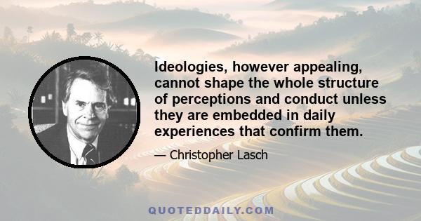 Ideologies, however appealing, cannot shape the whole structure of perceptions and conduct unless they are embedded in daily experiences that confirm them.