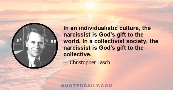 In an individualistic culture, the narcissist is God's gift to the world. In a collectivist society, the narcissist is God's gift to the collective.