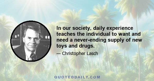 In our society, daily experience teaches the individual to want and need a never-ending supply of new toys and drugs.