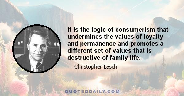 It is the logic of consumerism that undermines the values of loyalty and permanence and promotes a different set of values that is destructive of family life.