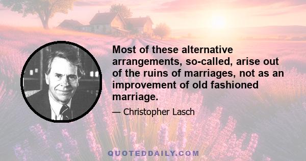 Most of these alternative arrangements, so-called, arise out of the ruins of marriages, not as an improvement of old fashioned marriage.