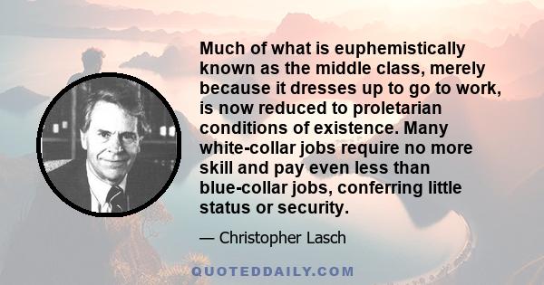 Much of what is euphemistically known as the middle class, merely because it dresses up to go to work, is now reduced to proletarian conditions of existence. Many white-collar jobs require no more skill and pay even